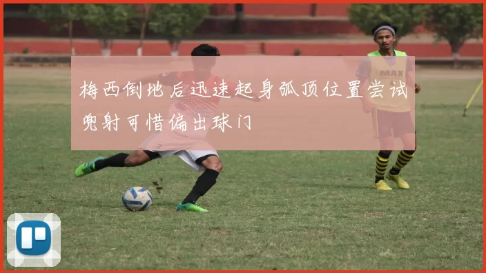 梅西倒地后迅速起身弧顶位置尝试兜射可惜偏出球门