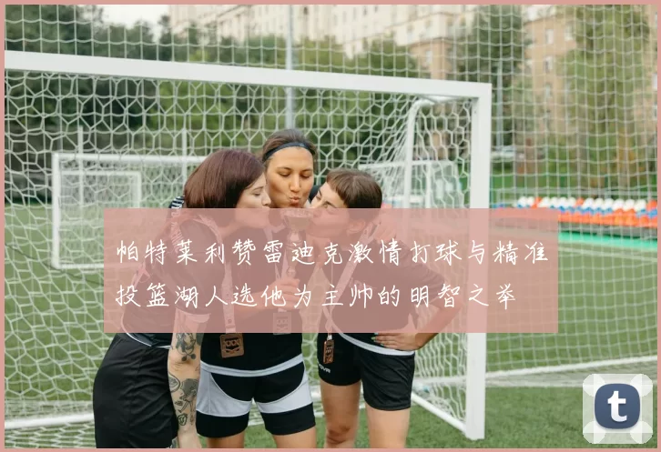 帕特莱利赞雷迪克激情打球与精准投篮湖人选他为主帅的明智之举
