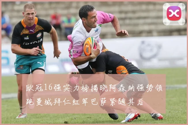 欧冠16强实力榜揭晓阿森纳强势领跑曼城拜仁红军巴萨紧随其后