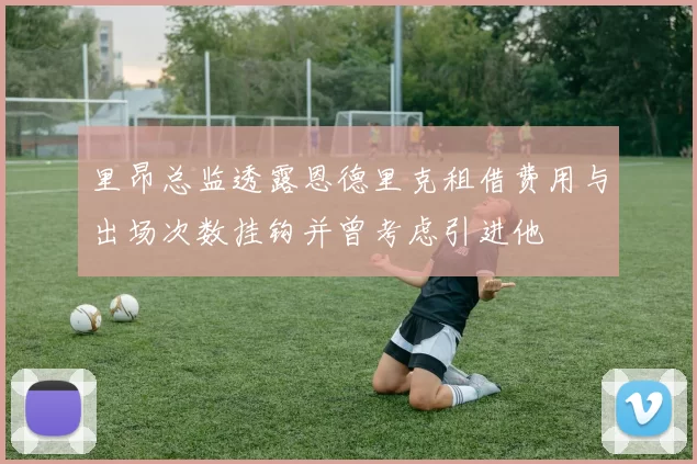里昂总监透露恩德里克租借费用与出场次数挂钩并曾考虑引进他
