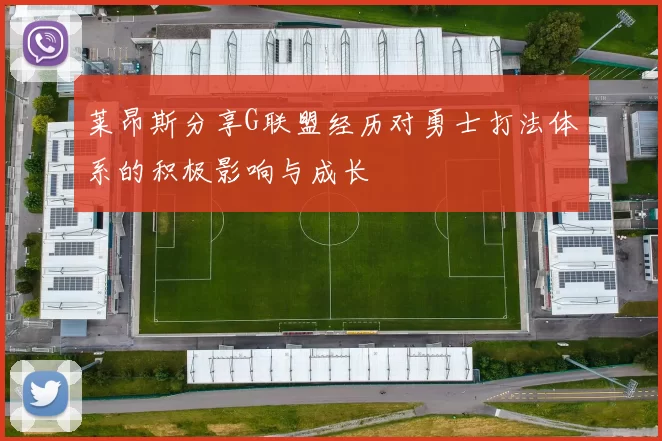 莱昂斯分享G联盟经历对勇士打法体系的积极影响与成长