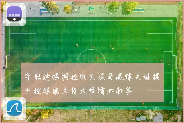 霍勒迪强调控制失误是赢球关键提升控球能力将大幅增加胜算