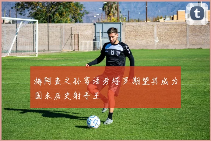 梅阿查之孙寄语劳塔罗期望其成为国米历史射手王
