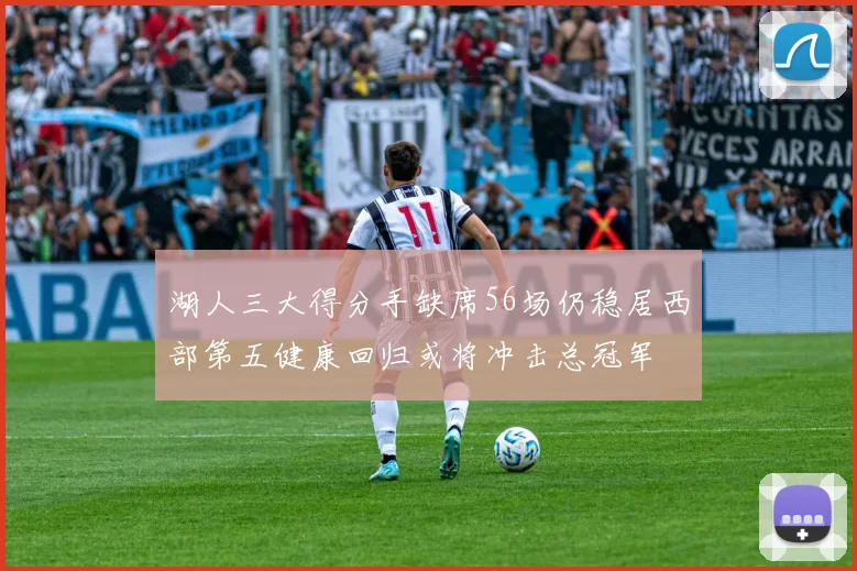 湖人三大得分手缺席56场仍稳居西部第五健康回归或将冲击总冠军