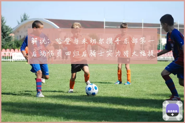 解说：哈登与米切尔携手东部第一后场伤员回归后骑士实力将大幅提升