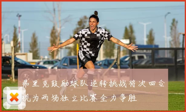 弗里克鼓励球队逆转挑战将次回合视为两场独立比赛全力争胜