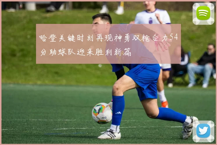 哈登关键时刻再现神勇双枪合力54分助球队迎来胜利新篇