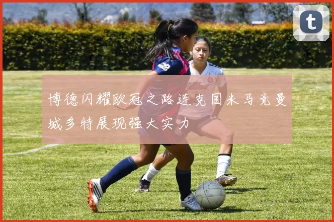 博德闪耀欧冠之路连克国米马竞曼城多特展现强大实力