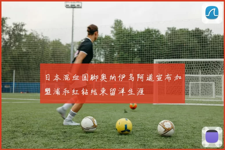 日本混血国脚奥纳伊乌阿道宣布加盟浦和红钻结束留洋生涯