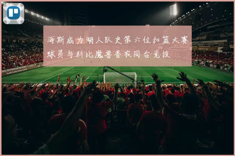 海斯成为湖人队史第六位扣篮大赛球员与科比魔兽香农同台竞技