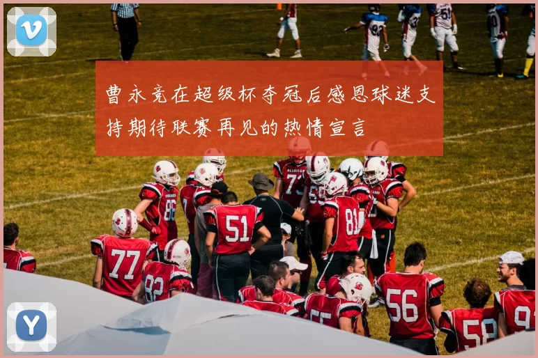 曹永竞在超级杯夺冠后感恩球迷支持期待联赛再见的热情宣言