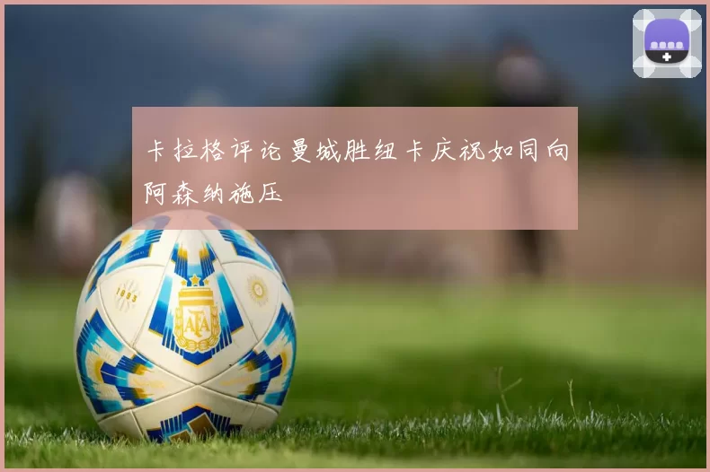 卡拉格评论曼城胜纽卡庆祝如同向阿森纳施压