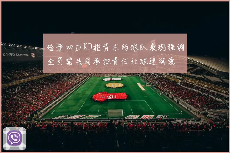 哈登回应KD指责东约球队表现强调全员需共同承担责任让球迷满意