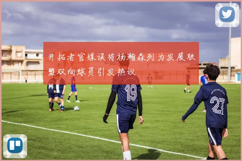 开拓者官媒误将杨瀚森列为发展联盟双向球员引发热议