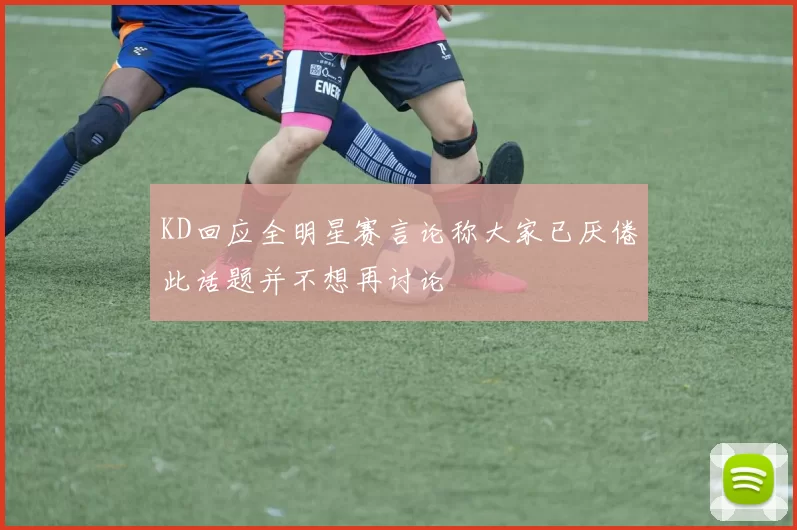 KD回应全明星赛言论称大家已厌倦此话题并不想再讨论