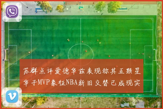 苏群点评爱德华兹表现称其五颗星华子MVP象征NBA新旧交替已成现实
